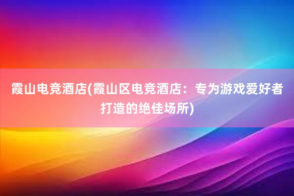 霞山电竞酒店(霞山区电竞酒店：专为游戏爱好者打造的绝佳场所)