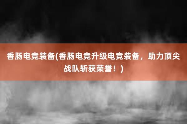 香肠电竞装备(香肠电竞升级电竞装备，助力顶尖战队斩获荣誉！)