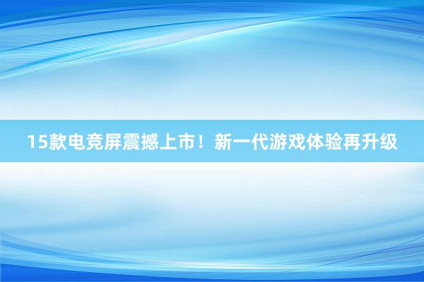 15款电竞屏震撼上市！新一代游戏体验再升级