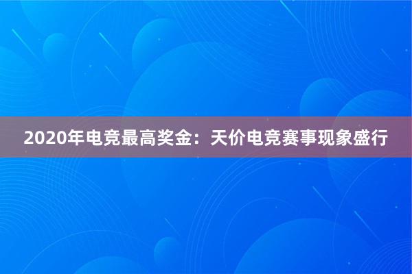 2020年电竞最高奖金：天价电竞赛事现象盛行