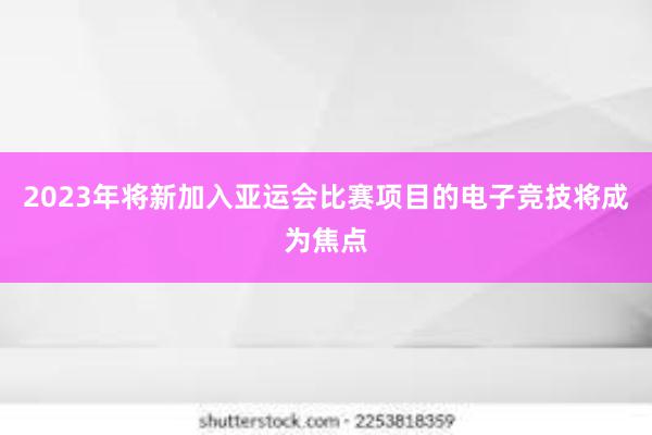 2023年将新加入亚运会比赛项目的电子竞技将成为焦点