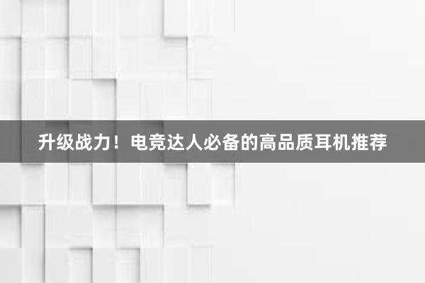 升级战力！电竞达人必备的高品质耳机推荐