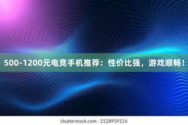 500-1200元电竞手机推荐：性价比强，游戏顺畅！