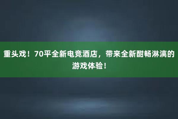 重头戏！70平全新电竞酒店，带来全新酣畅淋漓的游戏体验！