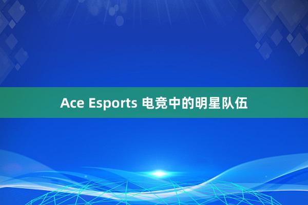 Ace Esports 电竞中的明星队伍