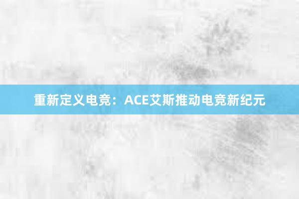 重新定义电竞：ACE艾斯推动电竞新纪元