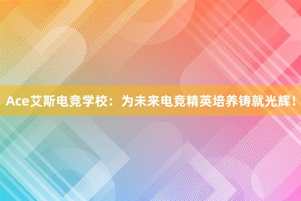 Ace艾斯电竞学校：为未来电竞精英培养铸就光辉！