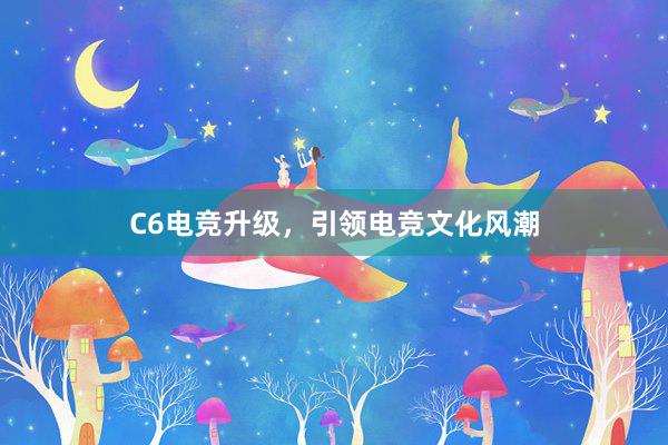 C6电竞升级，引领电竞文化风潮