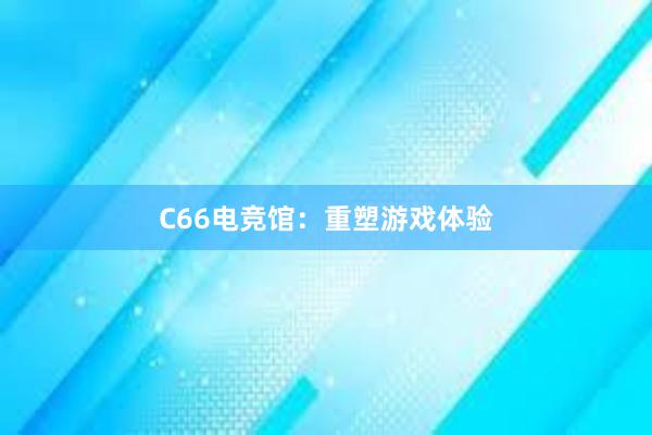 C66电竞馆：重塑游戏体验