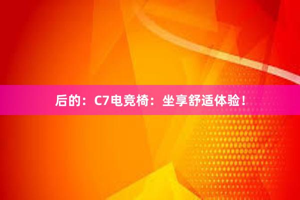 后的：C7电竞椅：坐享舒适体验！