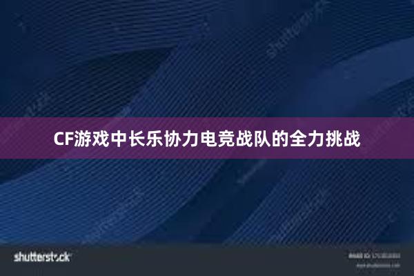 CF游戏中长乐协力电竞战队的全力挑战