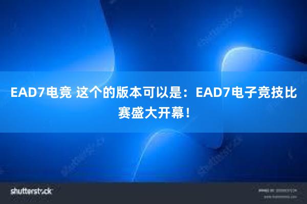 EAD7电竞 这个的版本可以是：EAD7电子竞技比赛盛大开幕！