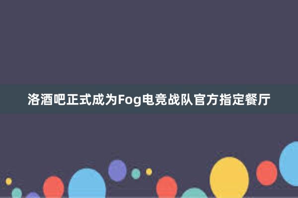 洛酒吧正式成为Fog电竞战队官方指定餐厅