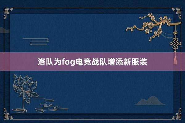 洛队为fog电竞战队增添新服装