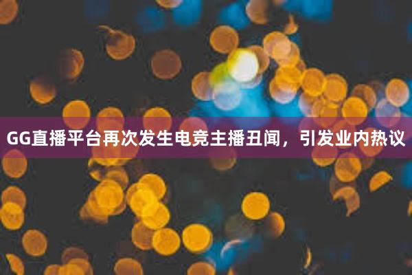 GG直播平台再次发生电竞主播丑闻，引发业内热议