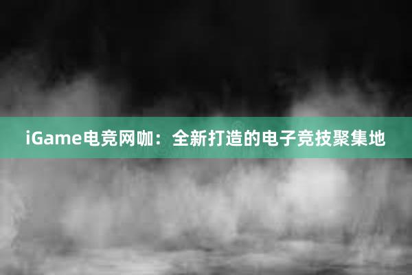 iGame电竞网咖：全新打造的电子竞技聚集地