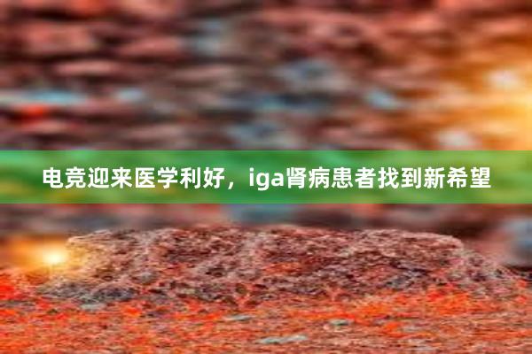 电竞迎来医学利好，iga肾病患者找到新希望