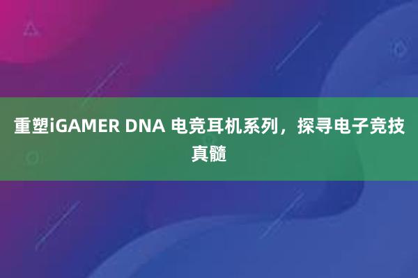 重塑iGAMER DNA 电竞耳机系列，探寻电子竞技真髓