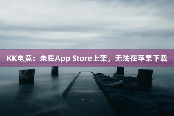 KK电竞：未在App Store上架，无法在苹果下载