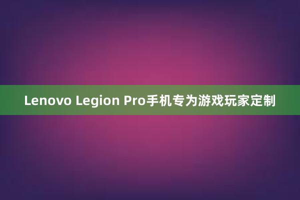 Lenovo Legion Pro手机专为游戏玩家定制