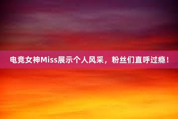 电竞女神Miss展示个人风采，粉丝们直呼过瘾！