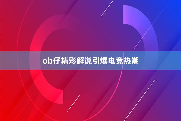 ob仔精彩解说引爆电竞热潮