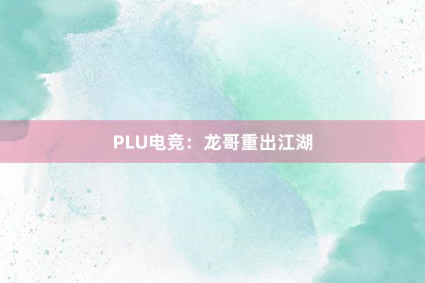 PLU电竞：龙哥重出江湖