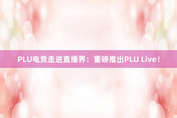 PLU电竞走进直播界：重磅推出PLU Live！