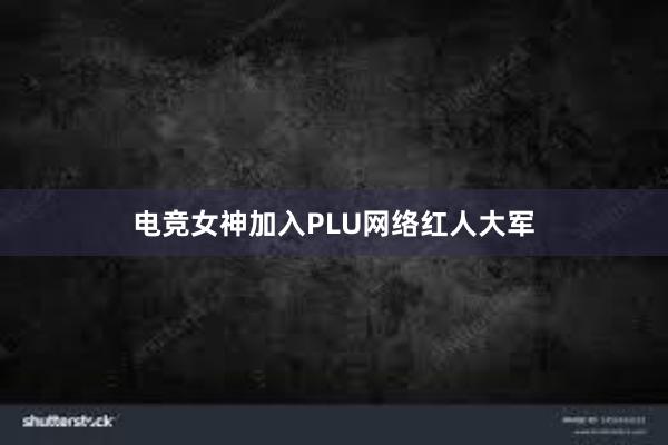 电竞女神加入PLU网络红人大军