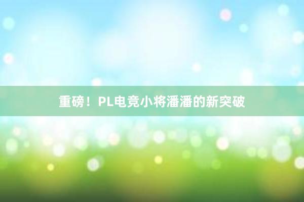 重磅！PL电竞小将潘潘的新突破