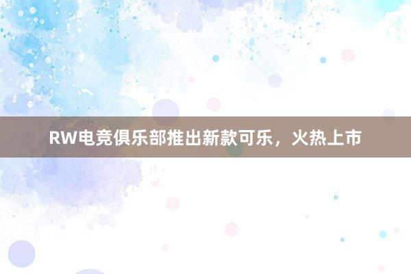 RW电竞俱乐部推出新款可乐，火热上市