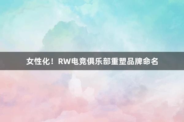 女性化！RW电竞俱乐部重塑品牌命名