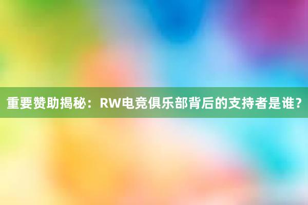 重要赞助揭秘：RW电竞俱乐部背后的支持者是谁？