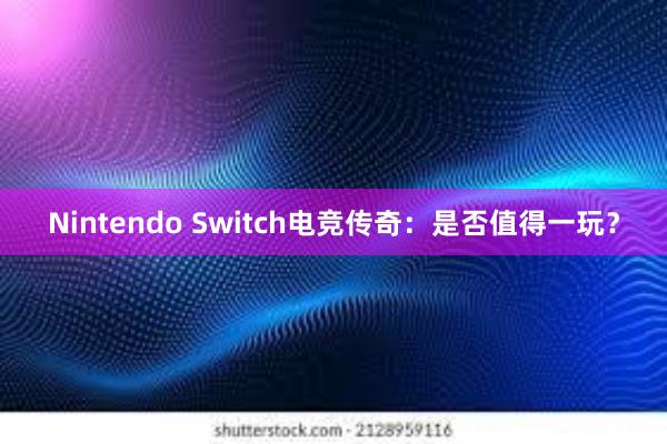 Nintendo Switch电竞传奇：是否值得一玩？