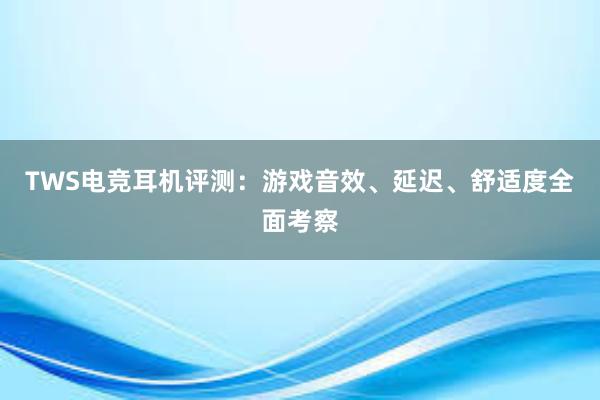 TWS电竞耳机评测：游戏音效、延迟、舒适度全面考察