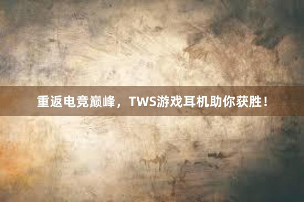 重返电竞巅峰，TWS游戏耳机助你获胜！