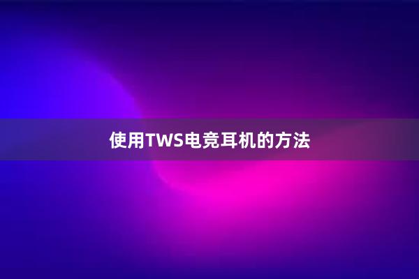 使用TWS电竞耳机的方法