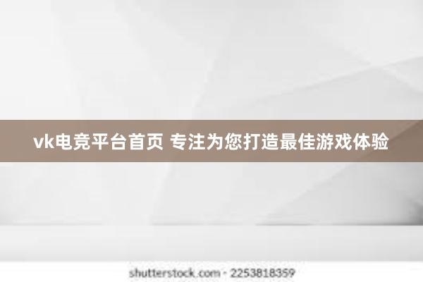 vk电竞平台首页 专注为您打造最佳游戏体验