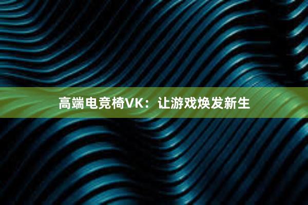 高端电竞椅VK：让游戏焕发新生