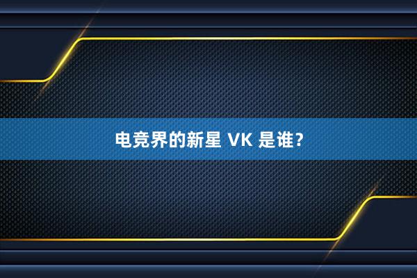 电竞界的新星 VK 是谁？