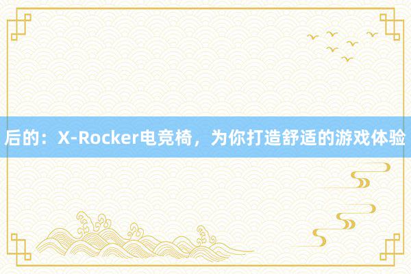 后的：X-Rocker电竞椅，为你打造舒适的游戏体验