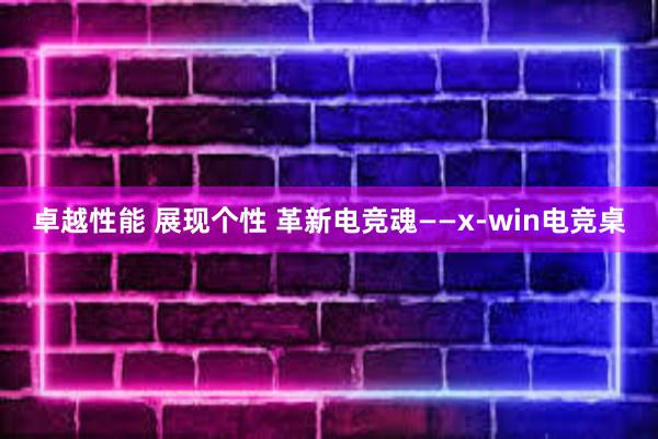 卓越性能 展现个性 革新电竞魂——x-win电竞桌