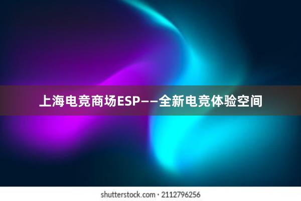 上海电竞商场ESP——全新电竞体验空间