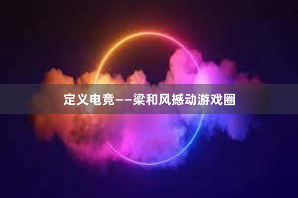 定义电竞——梁和风撼动游戏圈