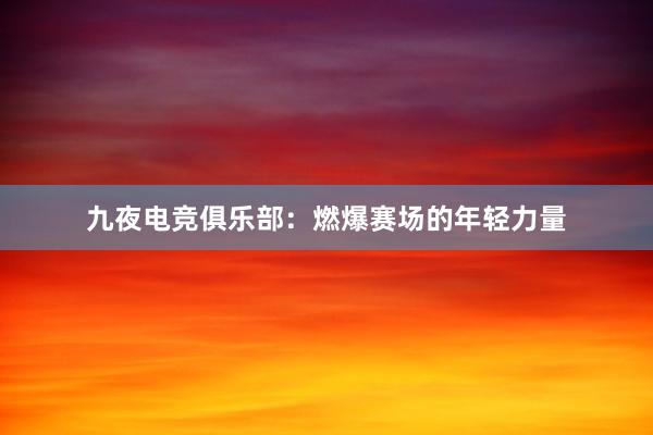 九夜电竞俱乐部：燃爆赛场的年轻力量