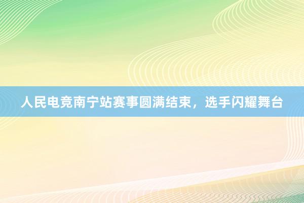 人民电竞南宁站赛事圆满结束，选手闪耀舞台