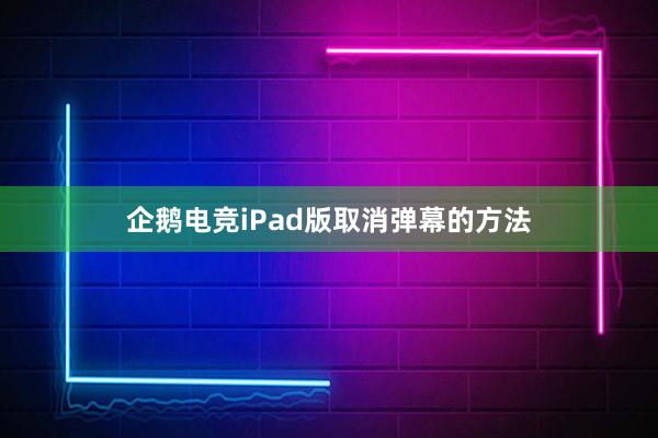 企鹅电竞iPad版取消弹幕的方法