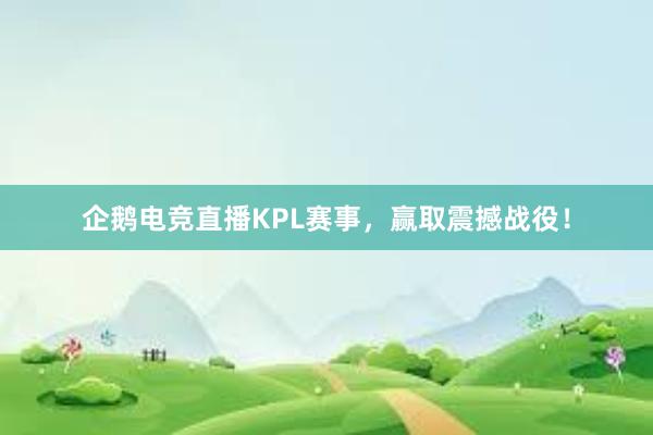 企鹅电竞直播KPL赛事，赢取震撼战役！