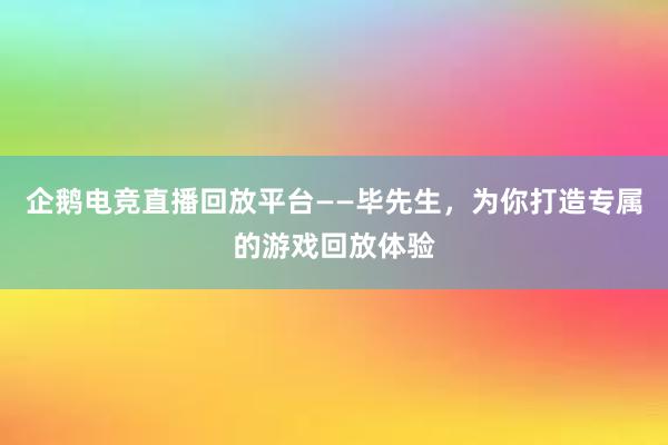 企鹅电竞直播回放平台——毕先生，为你打造专属的游戏回放体验