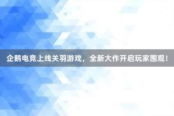 企鹅电竞上线关羽游戏，全新大作开启玩家围观！